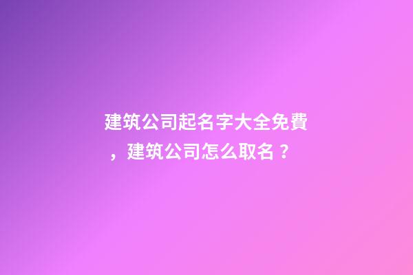 建筑公司起名字大全免費，建筑公司怎么取名？